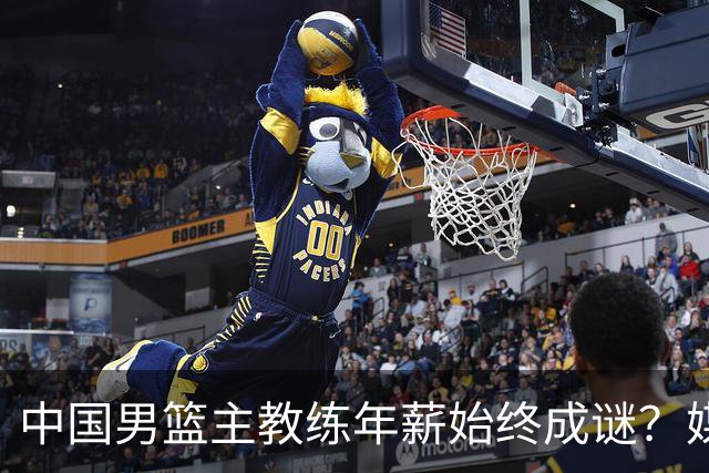 中国男篮主教练年薪始终成谜？媒体突然曝出合同，平均年薪超1000万？