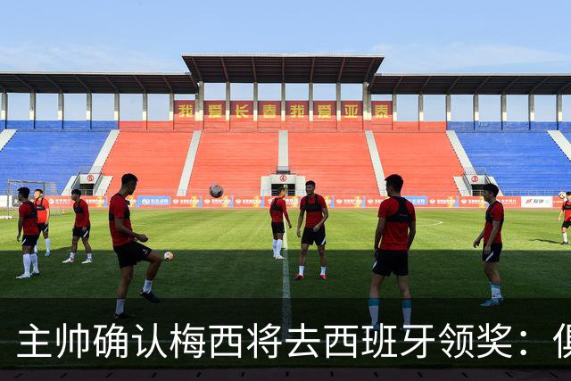 主帅确认梅西将去西班牙领奖：俱乐部完全支持，这是很重要的荣誉