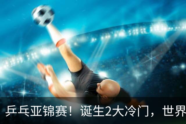 乒乓亚锦赛！诞生2大冷门，世界冠军一输再输，林诗栋组合轰11-1