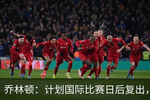 乔林顿：计划国际比赛日后复出，漫长伤病期让我很煎熬