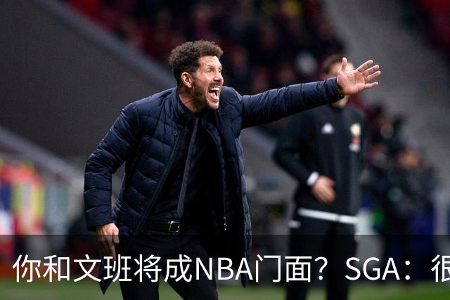 你和文班将成NBA门面？SGA：很难说 一切瞬息万变 他很强但我最强