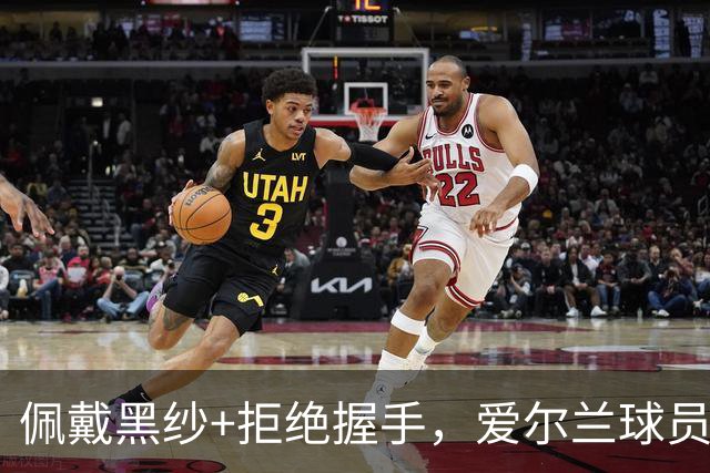 佩戴黑纱+拒绝握手，爱尔兰球员在以色列国歌奏响时低头静默