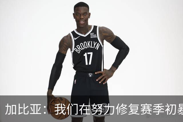 加比亚：我们在努力修复赛季初暴露的问题 我很高兴已摆脱伤病