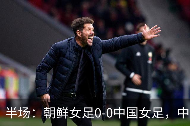 半场：朝鲜女足0-0中国女足，中国女足半场0射正，明有成击中横梁