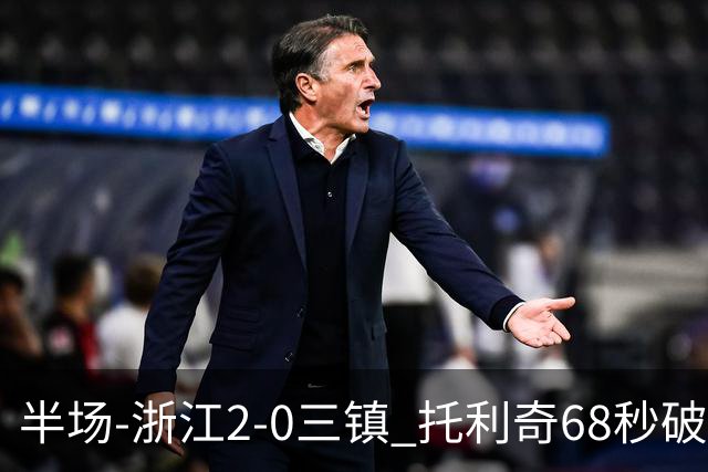 半场-浙江2-0三镇 托利奇68秒破门米特里策无解一条龙