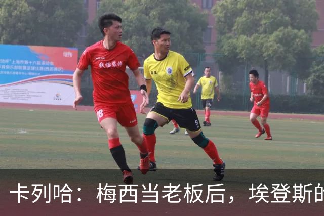 卡列哈：梅西当老板后，埃登斯的每场比赛都会看