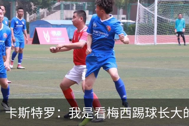 卡斯特罗：我是看梅西踢球长大的，是他让我爱上了这项运动