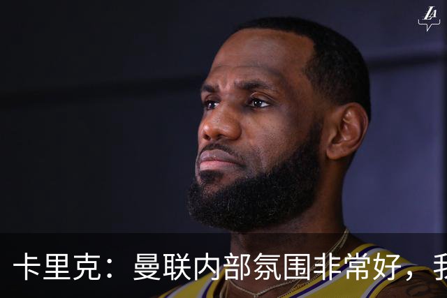 卡里克：曼联内部氛围非常好，我其实预料到迟早会有不顺阶段
