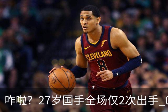 咋啦？27岁国手全场仅2次出手 0板0助0罚球 球迷：郭士强别再带他了