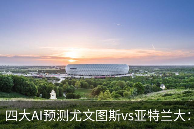 四大AI预测尤文图斯vs亚特兰大：三家猜主胜，Kimi建议平局