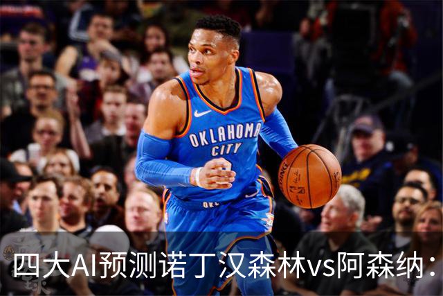 四大AI预测诺丁汉森林vs阿森纳：四家一致看好枪手客胜
