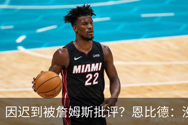 因迟到被詹姆斯批评？恩比德：没发生过，但为什么编的是我？