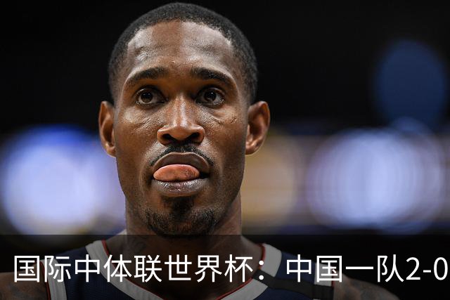 国际中体联世界杯：中国一队2-0中国二队，晋级男子组八强
