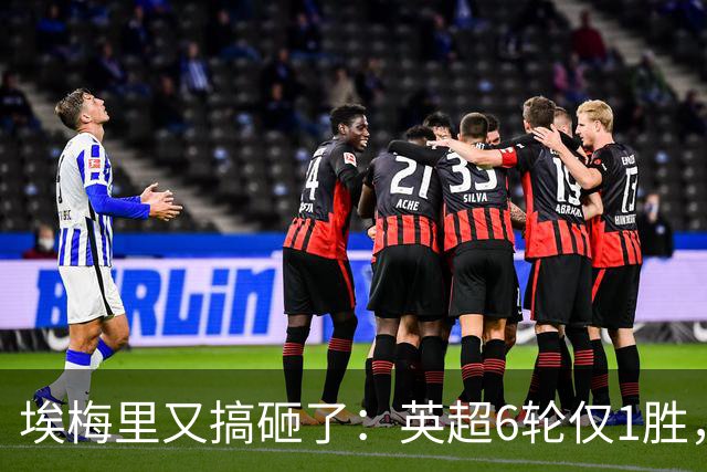 埃梅里又搞砸了：英超6轮仅1胜，保级压力飙升：距离降级区2分