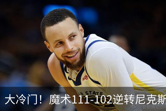大冷门！魔术111-102逆转尼克斯，送卫冕冠军开季三连败！