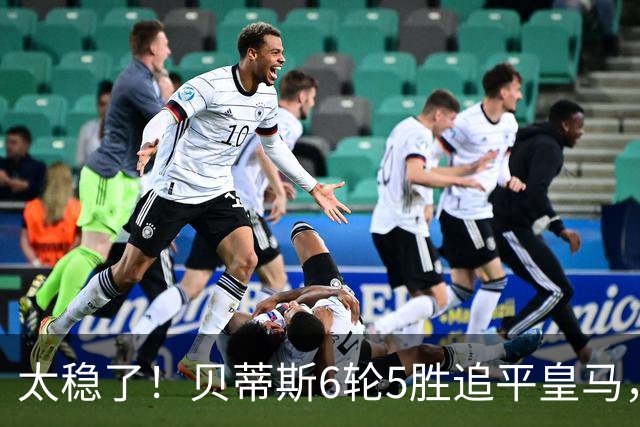 太稳了！贝蒂斯6轮5胜追平皇马，4场1-0拿15分，豪门弃将组队冲上西甲第3