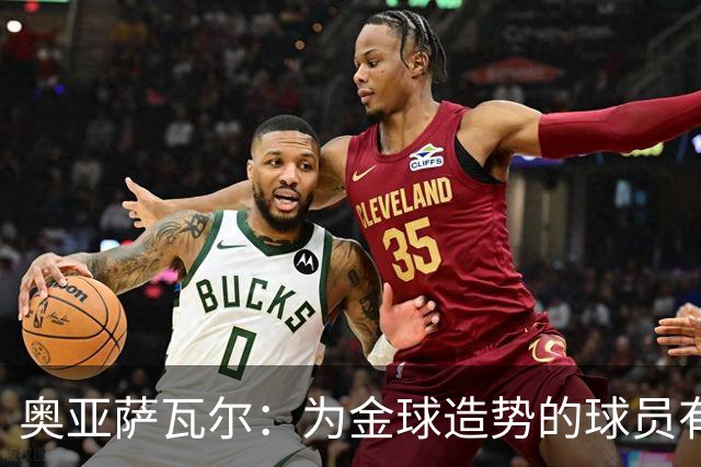 奥亚萨瓦尔：为金球造势的球员有资格这么做，因为他们有实力