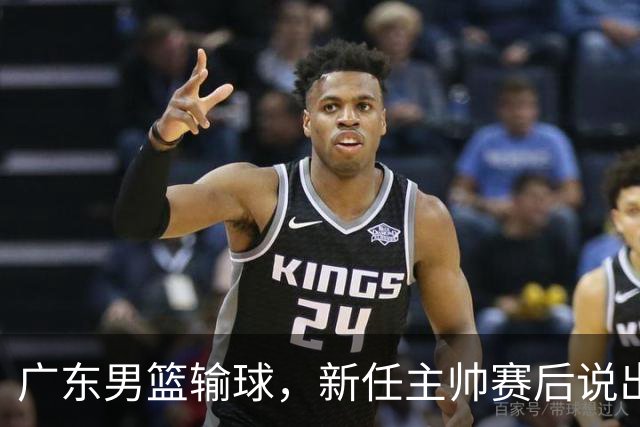 广东男篮输球，新任主帅赛后说出原因，点名2人是输球关键