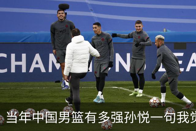 当年中国男篮有多强?孙悦一句我觉得我们就是梦之队，就全都懂了