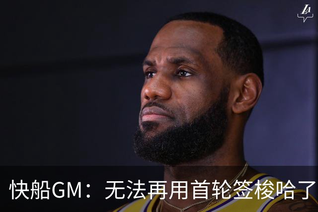 快船GM：无法再用首轮签梭哈了 但明夏仍有薪资空间能引进球星