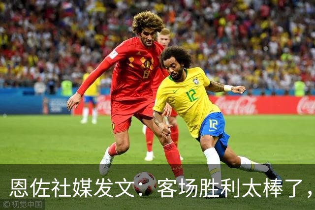 恩佐社媒发文：客场胜利太棒了，大家好好享受吧