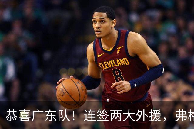 恭喜广东队！连签两大外援，弗格暂代萨姆纳，NBA首轮秀中锋加盟