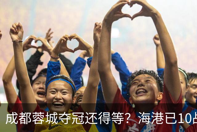 成都蓉城夺冠还得等？海港已10战不败，或主场决战大连英博