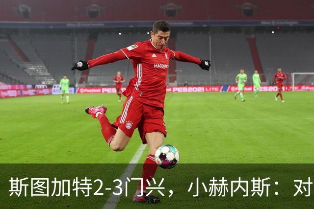 斯图加特2-3门兴，小赫内斯：对手扳平比分后我们就失去节奏