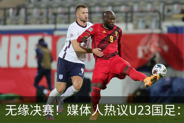 无缘决赛！媒体人热议U23国足：表现超预期，铜牌有机会！