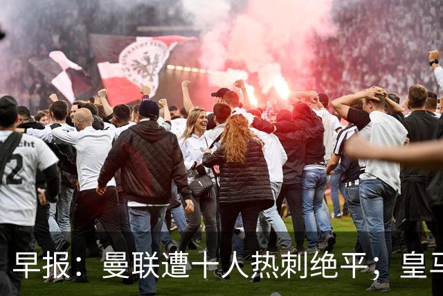 早报：曼联遭十人热刺绝平；皇马小胜黄潜维尼修斯染红