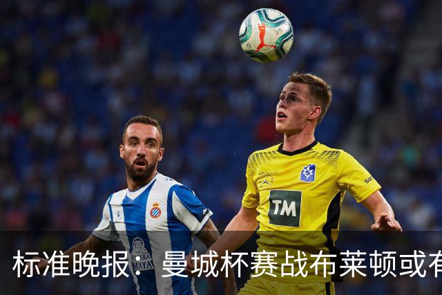 标准晚报：曼城杯赛战布莱顿或有轮换，但哈兰德可能还会首发