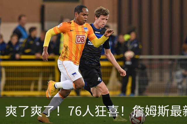 爽了爽了！76人狂喜！詹姆斯最新历史纪录