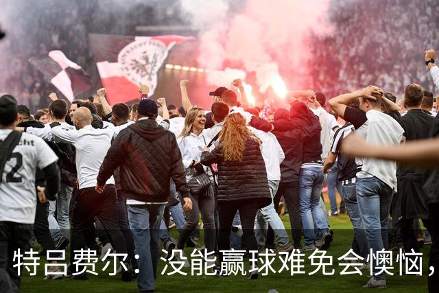 特吕费尔：没能赢球难免会懊恼，尤其是我们这种好胜的人