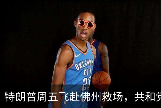 特朗普周五飞赴佛州救场，共和党广告集体躲他，自家后院先冒烟