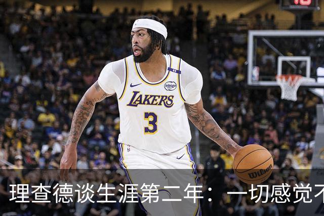 理查德谈生涯第二年：一切感觉不真实 对于NBA的节奏强度逐渐适应