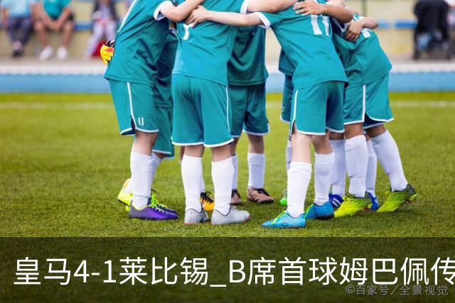 皇马4-1莱比锡 B席首球姆巴佩传射 国家德比前回勇