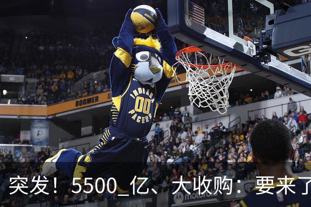 突发！5500 亿、大收购：要来了！