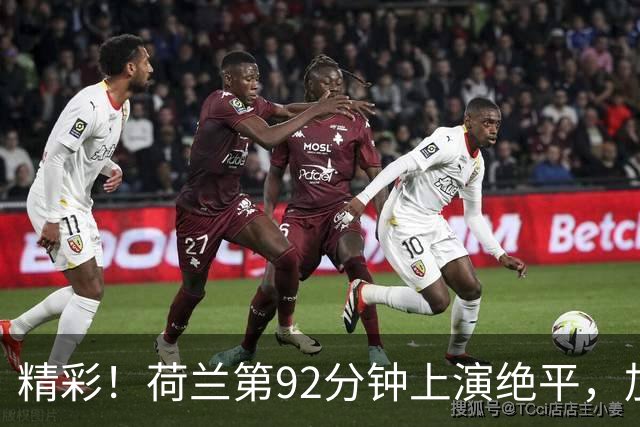 精彩！荷兰第92分钟上演绝平，加克波后点飞身打门得手