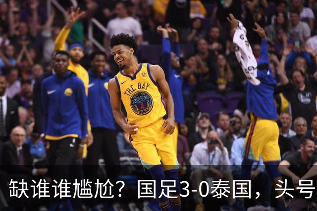 缺谁谁尴尬？国足3-0泰国，头号球星停赛目睹大胜，亚运3场0球0助