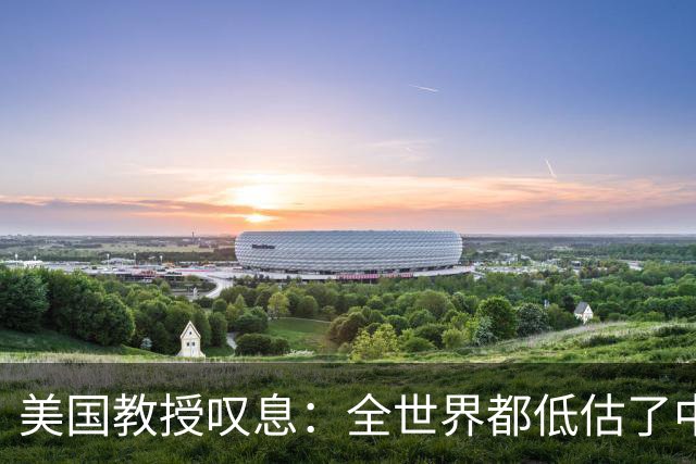 美国教授叹息：全世界都低估了中国，中国是一个真正伟大的文明