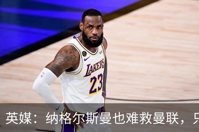 英媒：纳格尔斯曼也难救曼联，只会是下一个卡里克罢了