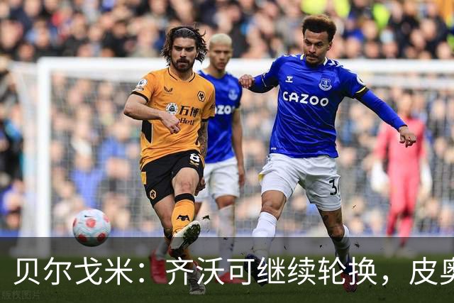 贝尔戈米：齐沃可继续轮换，皮奥已成锋线第三主力