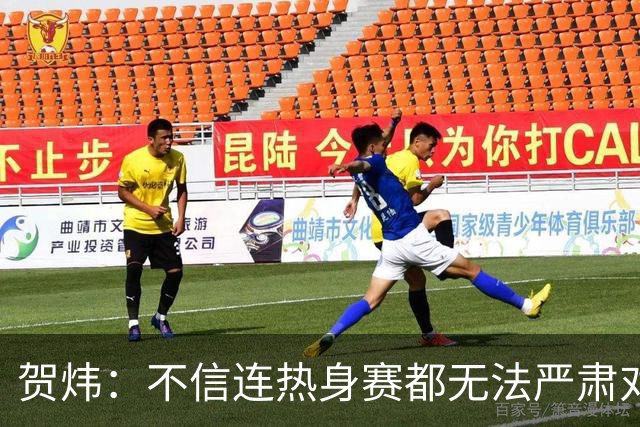 贺炜：不信连热身赛都无法严肃对待的人 能够打好真正战斗