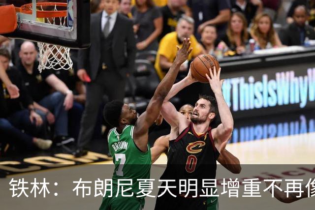 铁林：布朗尼夏天明显增重不再像小孩 新赛季肯定有机会证明自己
