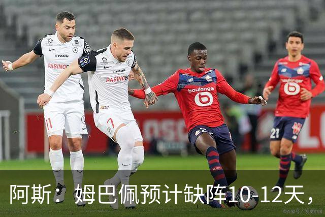 阿斯：姆巴佩预计缺阵10-12天，确认无需进行手术
