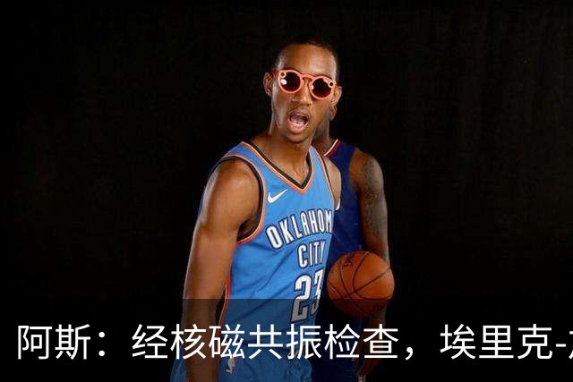 阿斯：经核磁共振检查，埃里克-加西亚只是左膝轻微负荷劳损