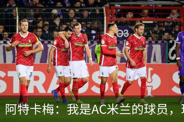 阿特卡梅：我是AC米兰的球员，现在我在里昂，但我想回去