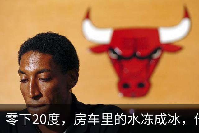 零下20度，房车里的水冻成冰，他靠一台取暖炉撑过一夜