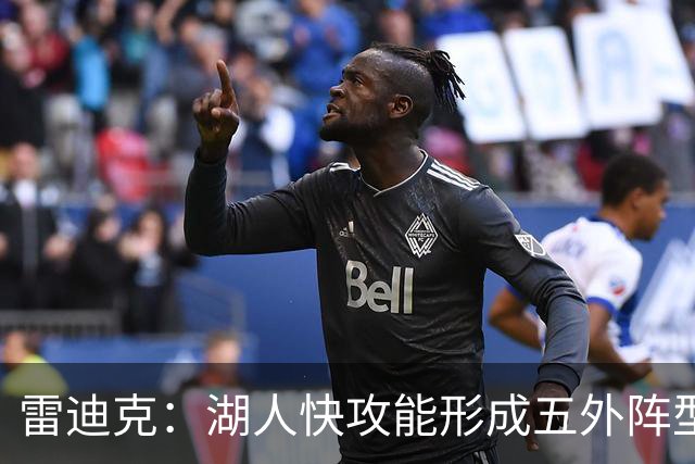 雷迪克：湖人快攻能形成五外阵型 也能让马穆在篮下利用错位优势
