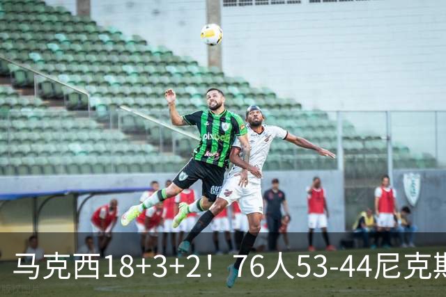 马克西18+3+2！76人53-44尼克斯，看数据：他是头号功臣！